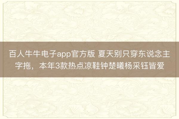 百人牛牛电子app官方版 夏天别只穿东说念主字拖，本年3款热点凉鞋钟楚曦杨采钰皆爱