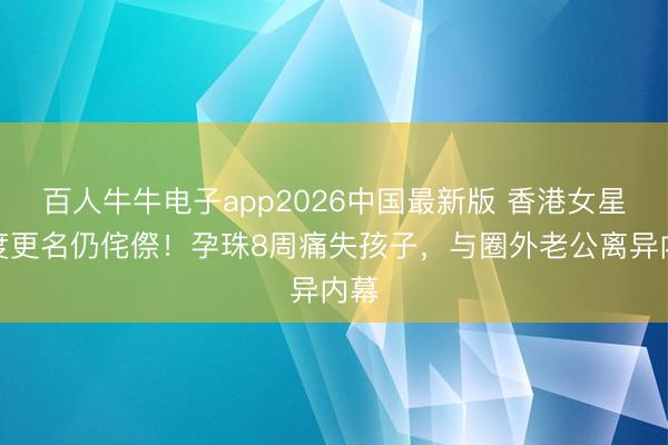 百人牛牛电子app2026中国最新版 香港女星两度更名仍侘傺！孕珠8周痛失孩子，与圈外老公离异内幕
