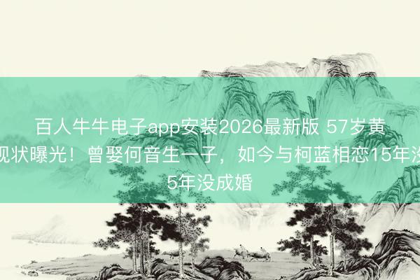 百人牛牛电子app安装2026最新版 57岁黄志忠现状曝光！曾娶何音生一子，如今与柯蓝相恋15年没成婚