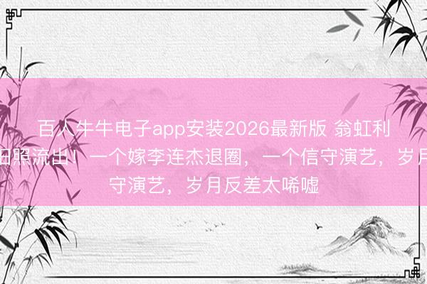 百人牛牛电子app安装2026最新版 翁虹利智荒原同框旧照流出！一个嫁李连杰退圈，一个信守演艺，岁月反差太唏嘘