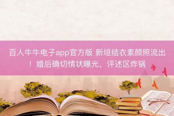 百人牛牛电子app官方版 新垣结衣素颜照流出！婚后确切情状曝光，评述区炸锅