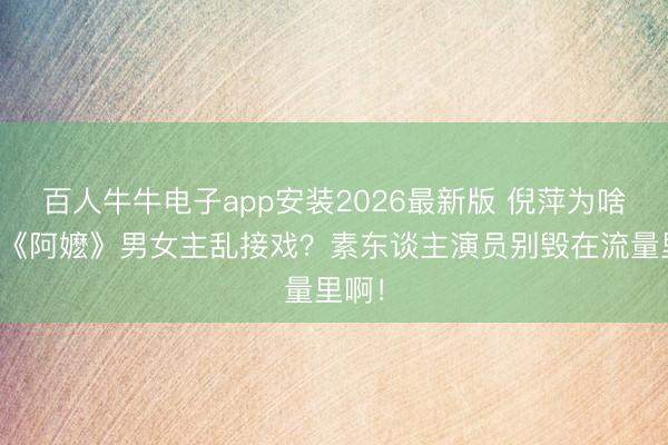 百人牛牛电子app安装2026最新版 倪萍为啥不让《阿嬷》男女主乱接戏？素东谈主演员别毁在流量里啊！