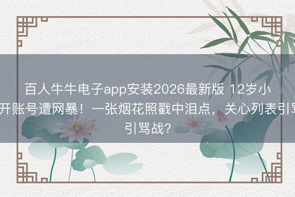 百人牛牛电子app安装2026最新版 12岁小玥儿开账号遭网暴！一张烟花照戳中泪点，关心列表引骂战?