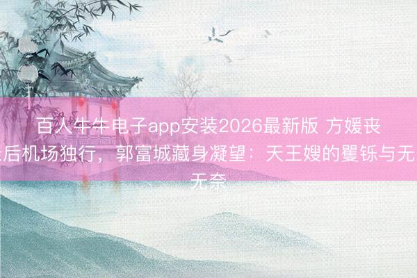 百人牛牛电子app安装2026最新版 方媛丧亲后机场独行，郭富城藏身凝望：天王嫂的矍铄与无奈