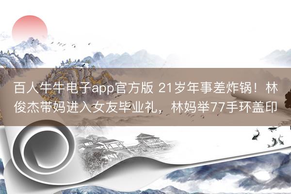 百人牛牛电子app官方版 21岁年事差炸锅！林俊杰带妈进入女友毕业礼，林妈举77手环盖印