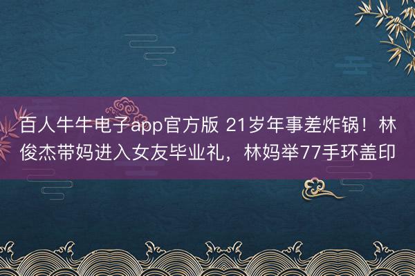百人牛牛电子app官方版 21岁年事差炸锅！林俊杰带妈进入女友毕业礼，林妈举77手环盖印