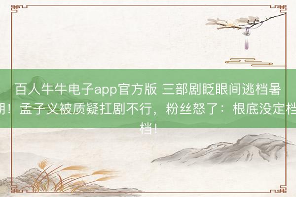 百人牛牛电子app官方版 三部剧眨眼间逃档暑期！孟子义被质疑扛剧不行，粉丝怒了：根底没定档！