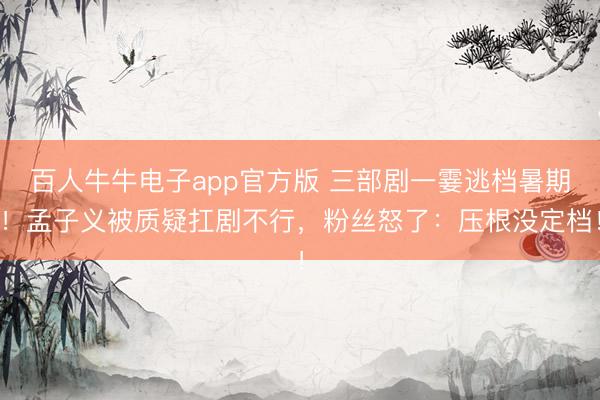 百人牛牛电子app官方版 三部剧一霎逃档暑期！孟子义被质疑扛剧不行，粉丝怒了：压根没定档！