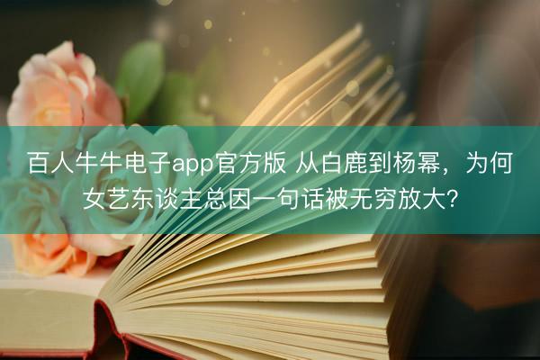 百人牛牛电子app官方版 从白鹿到杨幂,为何女艺东谈主总因一句话被无穷放大?