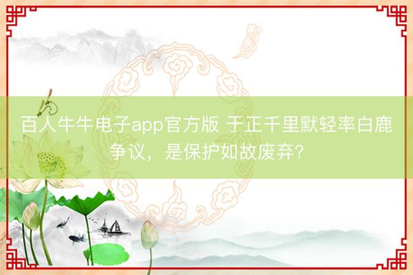 百人牛牛电子app官方版 于正千里默轻率白鹿争议，是保护如故废弃？