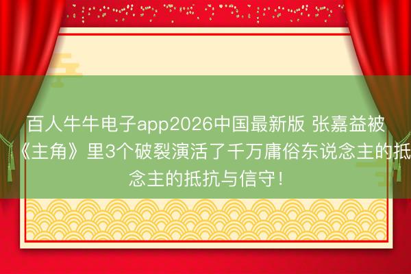 百人牛牛电子app2026中国最新版 张嘉益被抢戏背后：《主角》里3个破裂演活了千万庸俗东说念主的抵抗与信守！
