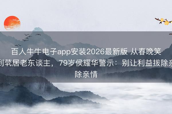 百人牛牛电子app安装2026最新版 从春晚笑匠到茕居老东谈主,79岁侯耀华警示:别让利益拔除亲情