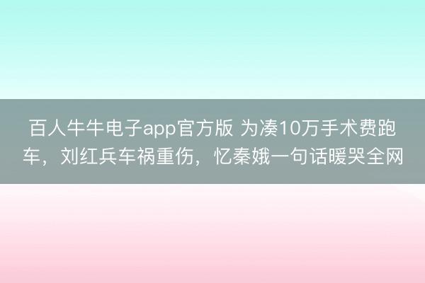 百人牛牛电子app官方版 为凑10万手术费跑车，刘红兵车祸重伤，忆秦娥一句话暖哭全网