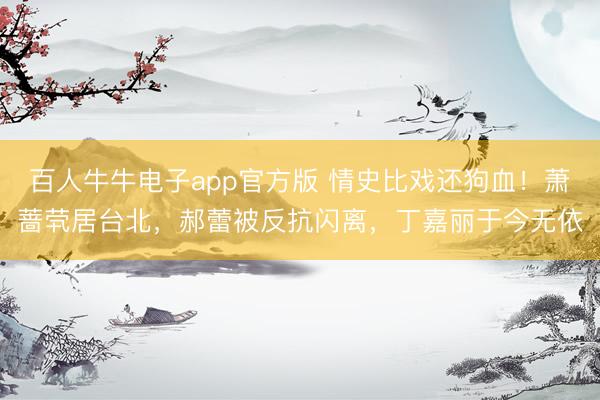 百人牛牛电子app官方版 情史比戏还狗血！萧蔷茕居台北，郝蕾被反抗闪离，丁嘉丽于今无依