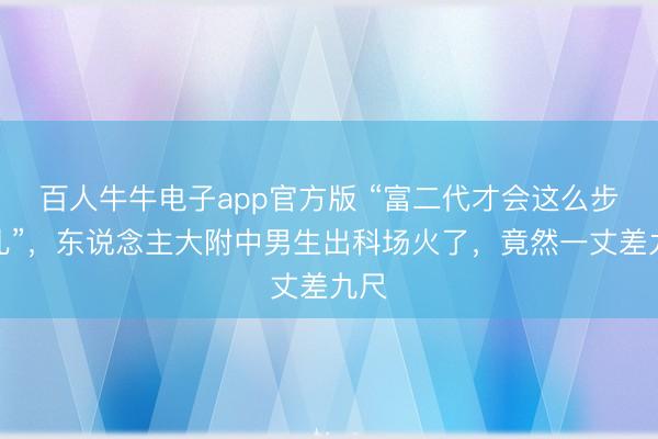 百人牛牛电子app官方版 “富二代才会这么步辇儿”,东说念主大附中男生出科场火了,竟然一丈差九尺