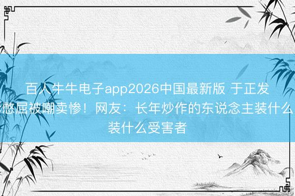 百人牛牛电子app2026中国最新版 于正发长文诉憋屈被嘲卖惨！网友：长年炒作的东说念主装什么受害者