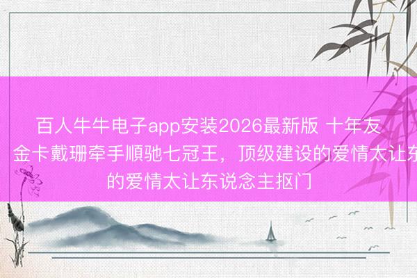 百人牛牛电子app安装2026最新版 十年友情终成正果！金卡戴珊牵手順驰七冠王，顶级建设的爱情太让东说念主抠门