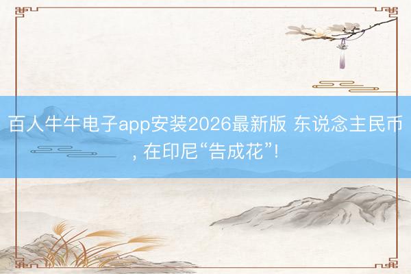 百人牛牛电子app安装2026最新版 东说念主民币， 在印尼“告成花”!