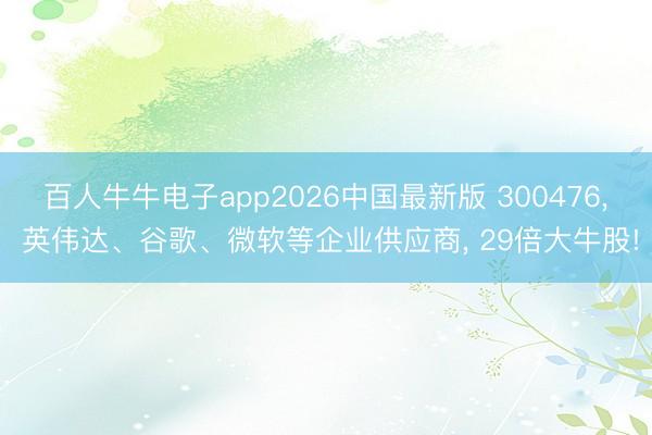 百人牛牛电子app2026中国最新版 300476， 英伟达、谷歌、微软等企业供应商， 29倍大牛股!