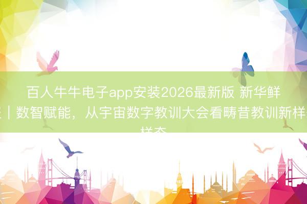 百人牛牛电子app安装2026最新版 新华鲜报|数智赋能,从宇宙数字教训大会看畴昔教训新样态