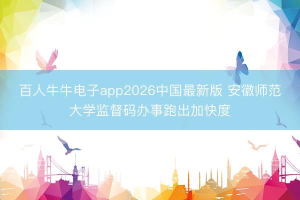 百人牛牛电子app2026中国最新版 安徽师范大学监督码办事跑出加快度