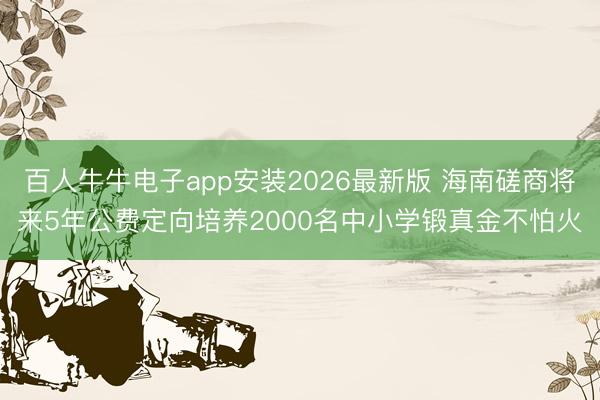 百人牛牛电子app安装2026最新版 海南磋商将来5年公费定向培养2000名中小学锻真金不怕火