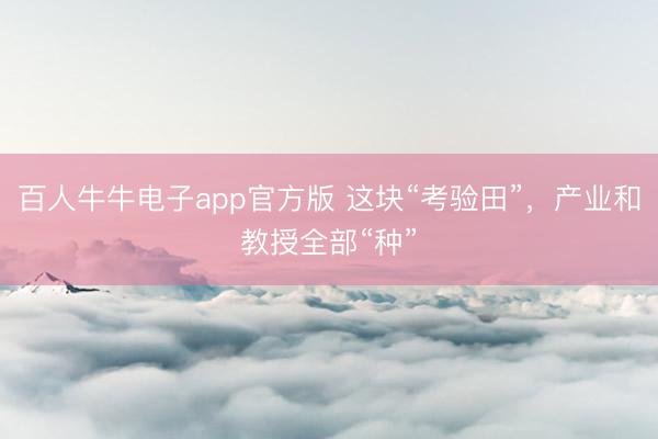 百人牛牛电子app官方版 这块“考验田”，产业和教授全部“种”