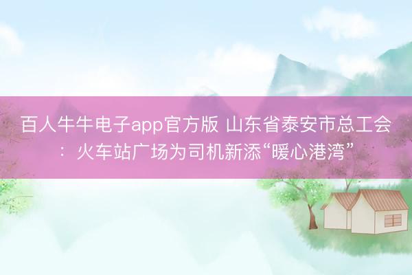 百人牛牛电子app官方版 山东省泰安市总工会：火车站广场为司机新添“暖心港湾”