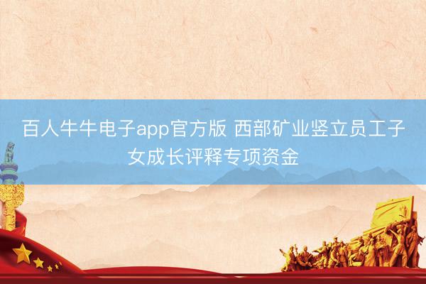 百人牛牛电子app官方版 西部矿业竖立员工子女成长评释专项资金
