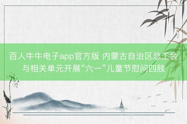 百人牛牛电子app官方版 内蒙古自治区总工会与相关单元开展“六一”儿童节慰问四肢