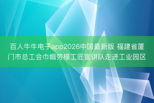 百人牛牛电子app2026中国最新版 福建省厦门市总工会巾帼劳模工匠宣讲队走进工业园区
