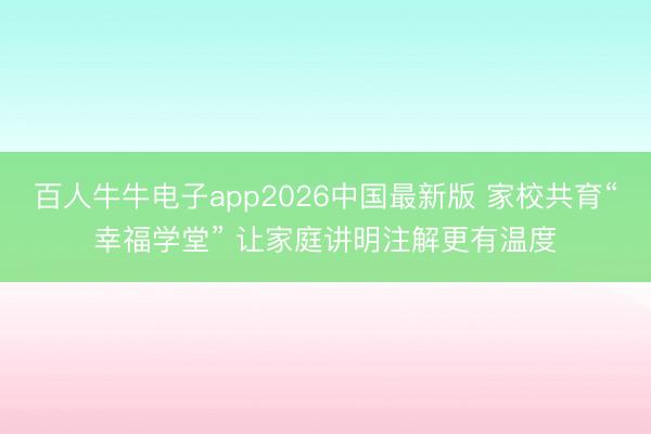 百人牛牛电子app2026中国最新版 家校共育“幸福学堂” 让家庭讲明注解更有温度