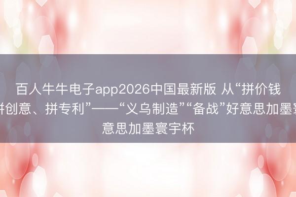百人牛牛电子app2026中国最新版 从“拼价钱”到“拼创意、拼专利”——“义乌制造”“备战”好意思加墨寰宇杯