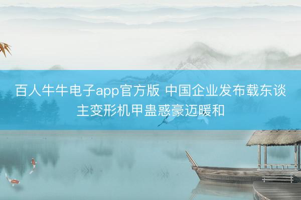 百人牛牛电子app官方版 中国企业发布载东谈主变形机甲蛊惑豪迈暖和