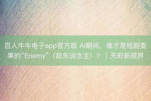 百人牛牛电子app官方版 AI期间，谁才是短剧委果的“Enemy”（敌东说念主）？｜天府新视界