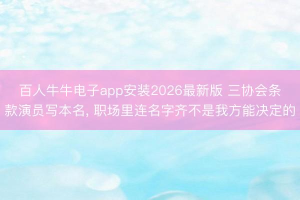 百人牛牛电子app安装2026最新版 三协会条款演员写本名， 职场里连名字齐不是我方能决定的