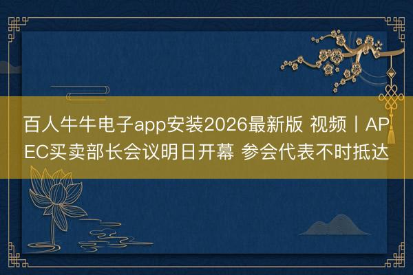百人牛牛电子app安装2026最新版 视频丨APEC买卖部长会议明日开幕 参会代表不时抵达