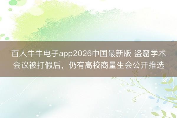 百人牛牛电子app2026中国最新版 盗窟学术会议被打假后，仍有高校商量生会公开推选