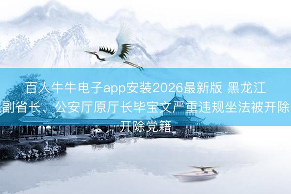 百人牛牛电子app安装2026最新版 黑龙江省原副省长、公安厅原厅长毕宝文严重违规坐法被开除党籍