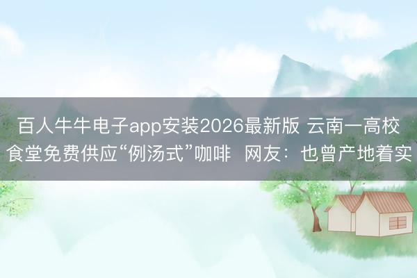 百人牛牛电子app安装2026最新版 云南一高校食堂免费供应“例汤式”咖啡  网友：也曾产地着实