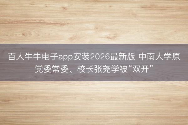 百人牛牛电子app安装2026最新版 中南大学原党委常委、校长张尧学被“双开”