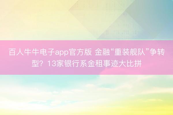百人牛牛电子app官方版 金融“重装舰队”争转型？13家银行系金租事迹大比拼
