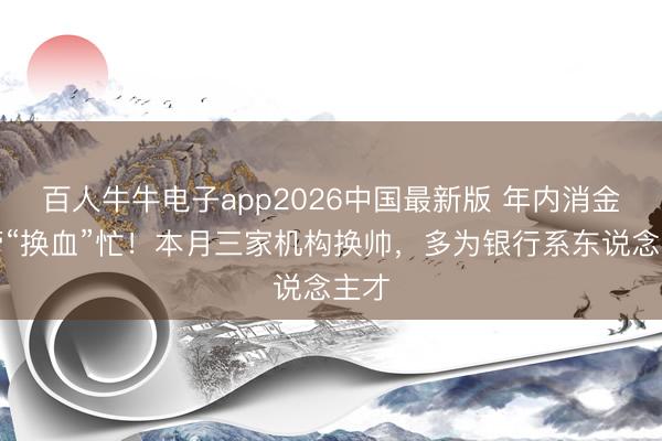 百人牛牛电子app2026中国最新版 年内消金高管“换血”忙！本月三家机构换帅，多为银行系东说念主才