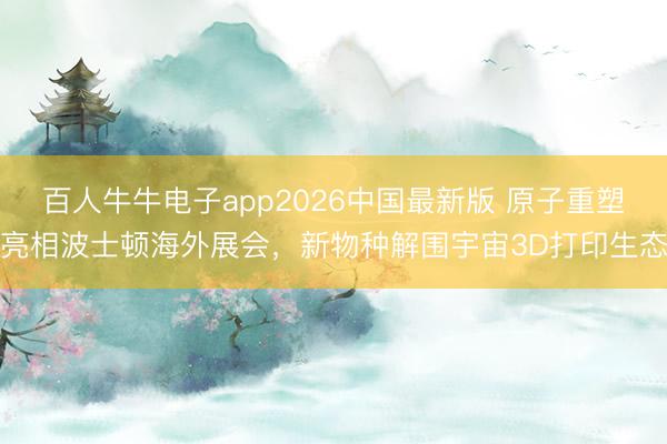 百人牛牛电子app2026中国最新版 原子重塑亮相波士顿海外展会，新物种解围宇宙3D打印生态