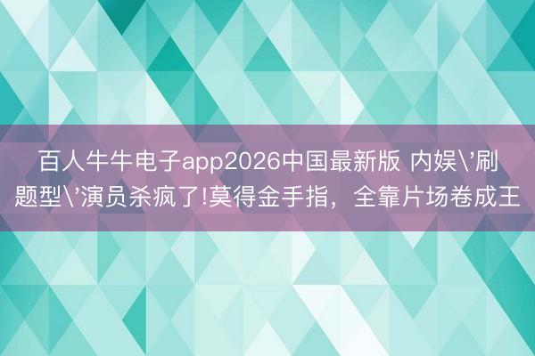 百人牛牛电子app2026中国最新版 内娱'刷题型'演员杀疯了!莫得金手指,全靠片场卷成王