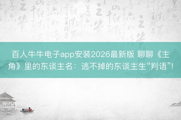 百人牛牛电子app安装2026最新版 聊聊《主角》里的东谈主名：逃不掉的东谈主生“判语”!