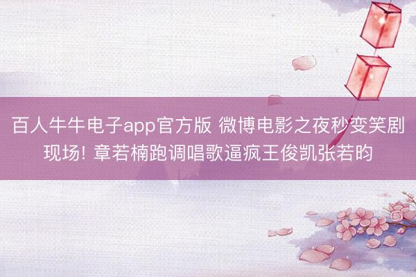 百人牛牛电子app官方版 微博电影之夜秒变笑剧现场! 章若楠跑调唱歌逼疯王俊凯张若昀