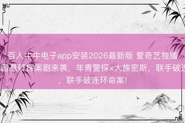 百人牛牛电子app安装2026最新版 爱奇艺独播! 24集民国悬疑探案剧来袭，年青警探×大族密斯，联手破连环命案!