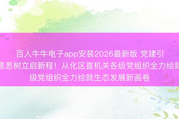 百人牛牛电子app安装2026最新版 党建引颈鸠合力，绿好意思树立启新程！从化区直机关各级党组织全力绘就生态发展新画卷