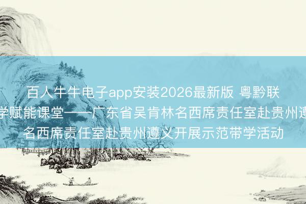 百人牛牛电子app安装2026最新版 粤黔联袂传经送宝，示范带学赋能课堂——广东省吴肯林名西席责任室赴贵州遵义开展示范带学活动